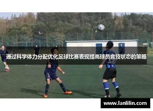通过科学体力分配优化足球比赛表现提高球员竞技状态的策略